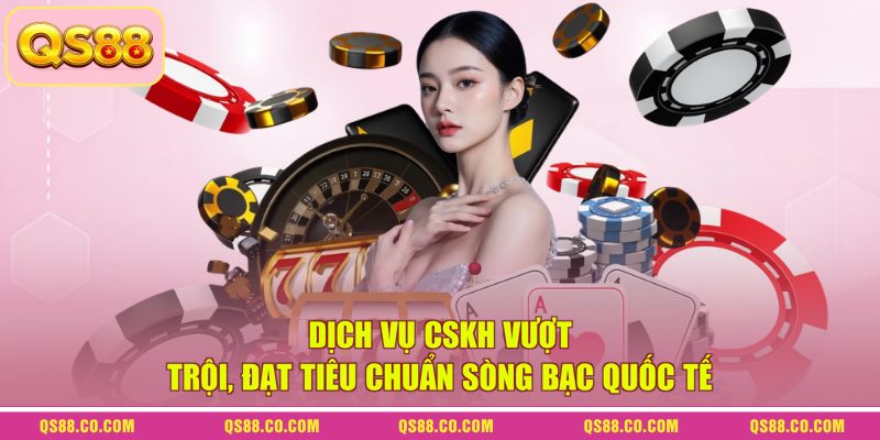 Dịch vụ CSKH vượt trội, đạt tiêu chuẩn sòng bạc quốc tế 